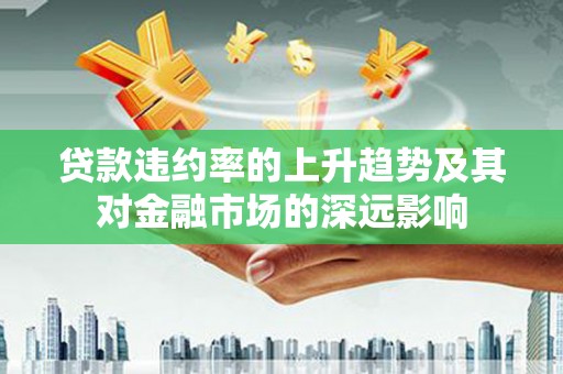 龙游贷款违约率的上升趋势及其对金融市场的深远影响